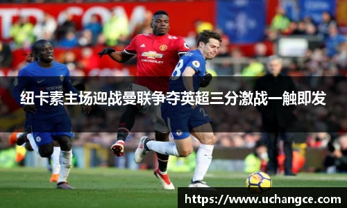 leyu纽卡素主场迎战曼联争夺英超三分激战一触即发